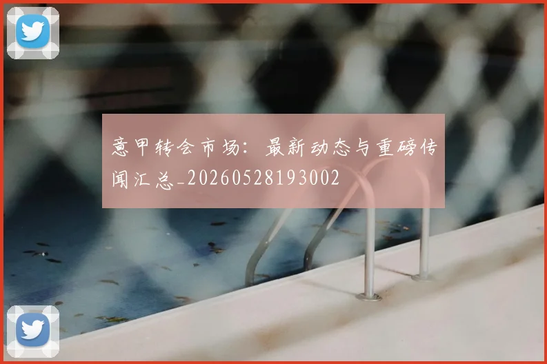 意甲转会市场：最新动态与重磅传闻汇总_20260528193002
