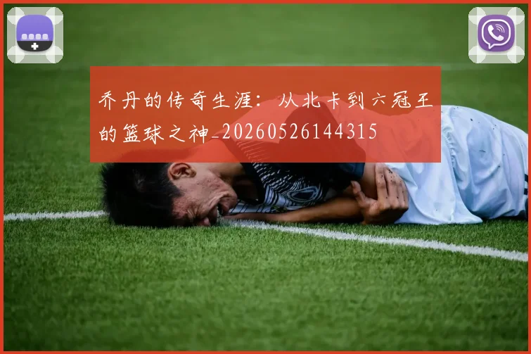 乔丹的传奇生涯：从北卡到六冠王的篮球之神_20260526144315