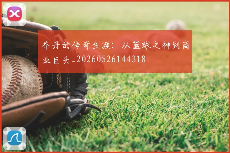 乔丹的传奇生涯:从篮球之神到商业巨头_20260526144318