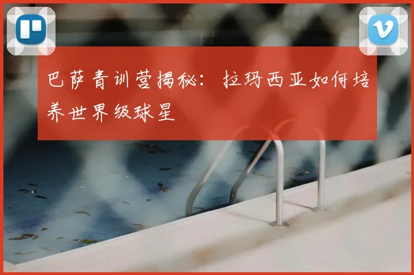 巴萨青训营揭秘：拉玛西亚如何培养世界级球星