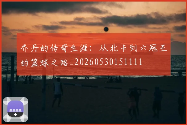 乔丹的传奇生涯：从北卡到六冠王的篮球之路_20260530151111