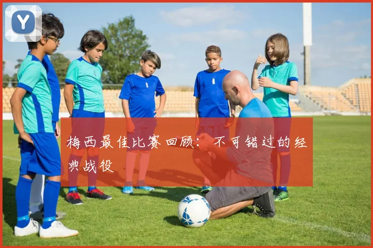 梅西最佳比赛回顾:不可错过的经典战役