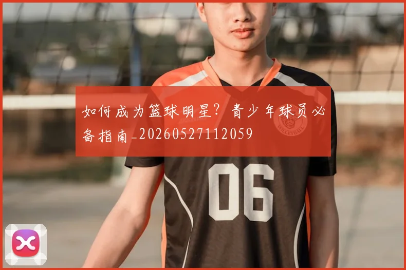 如何成为篮球明星?青少年球员必备指南_20260527112059