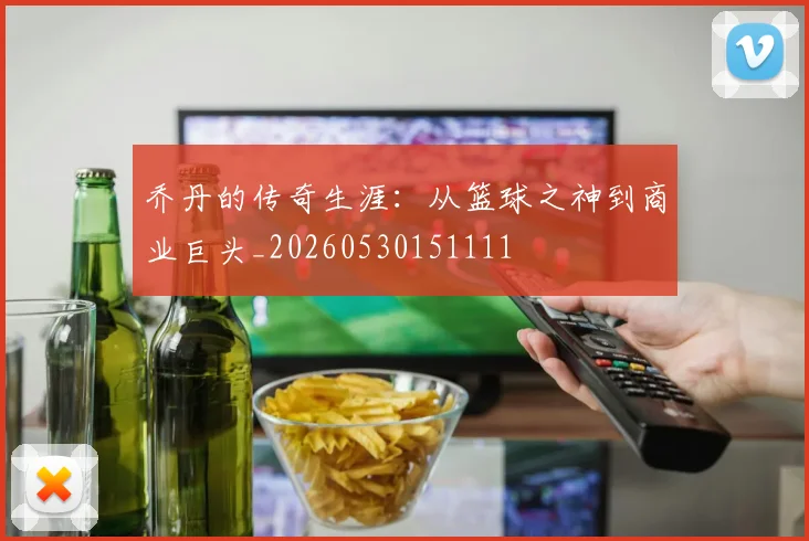 乔丹的传奇生涯:从篮球之神到商业巨头_20260530151111
