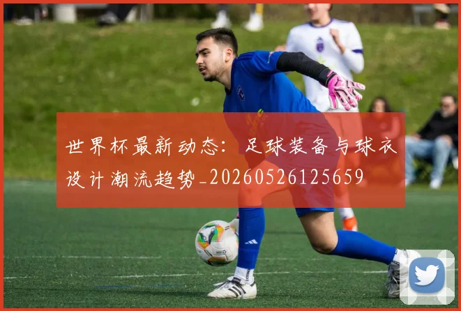 世界杯最新动态：足球装备与球衣设计潮流趋势_20260526125659