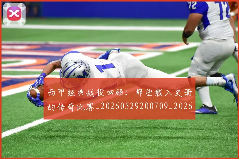 西甲经典战役回顾:那些载入史册的传奇比赛_20260529200709_20260703181913