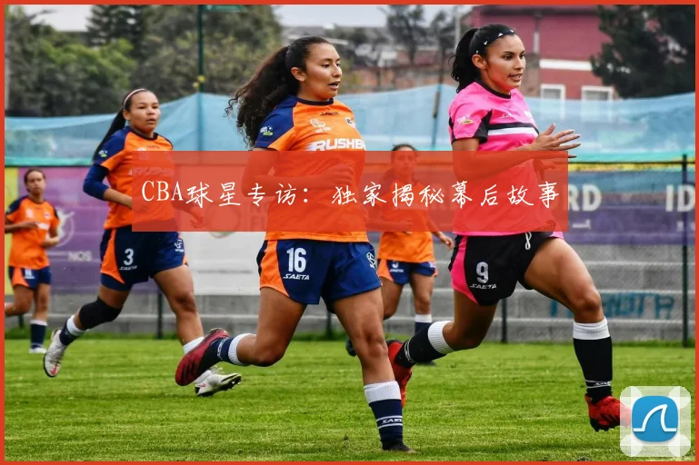 CBA球星专访:独家揭秘幕后故事