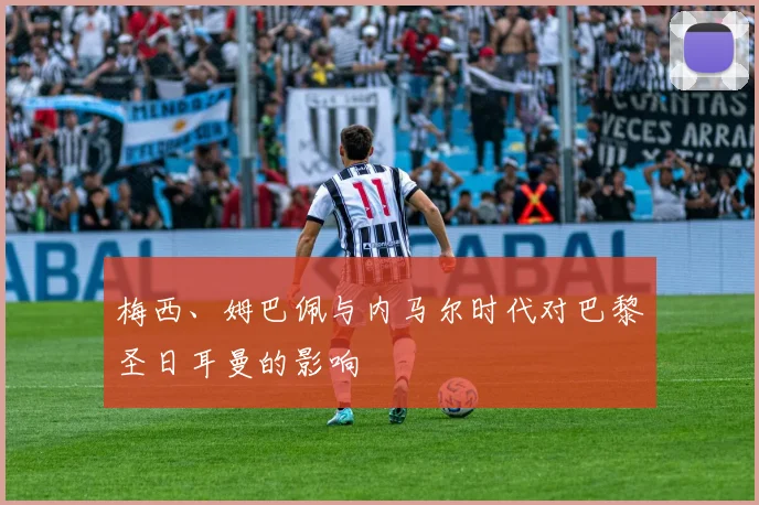 梅西、姆巴佩与内马尔时代对巴黎圣日耳曼的影响