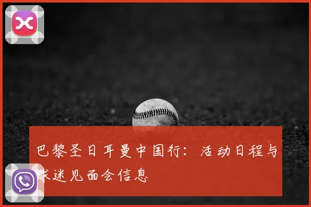 巴黎圣日耳曼中国行：活动日程与球迷见面会信息