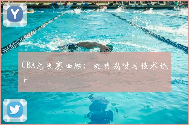 CBA总决赛回顾:经典战役与技术统计