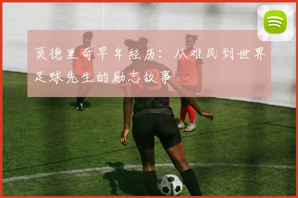 莫德里奇早年经历:从难民到世界足球先生的励志故事