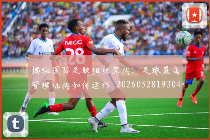 揭秘国际足联组织架构:足球最高管理机构如何运作_20260528193042