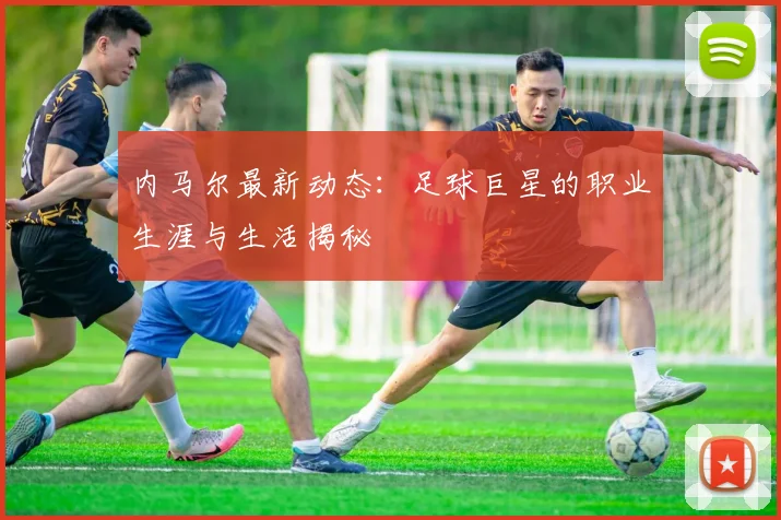 内马尔最新动态：足球巨星的职业生涯与生活揭秘