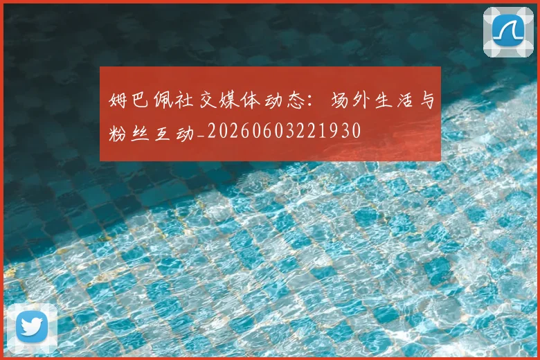 姆巴佩社交媒体动态:场外生活与粉丝互动_20260603221930