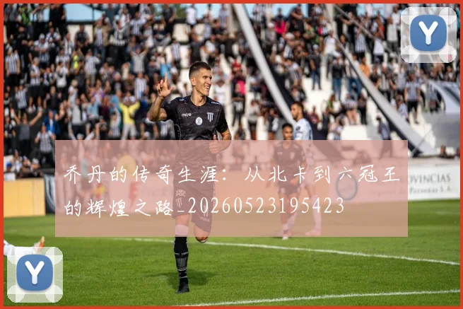 乔丹的传奇生涯：从北卡到六冠王的辉煌之路_20260523195423