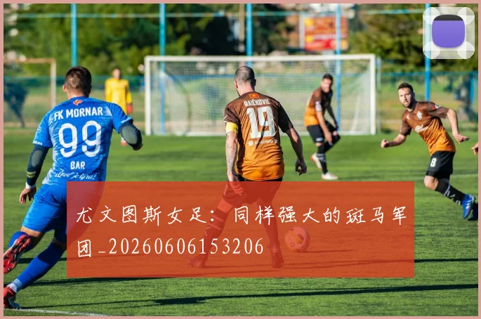 尤文图斯女足：同样强大的斑马军团_20260606153206