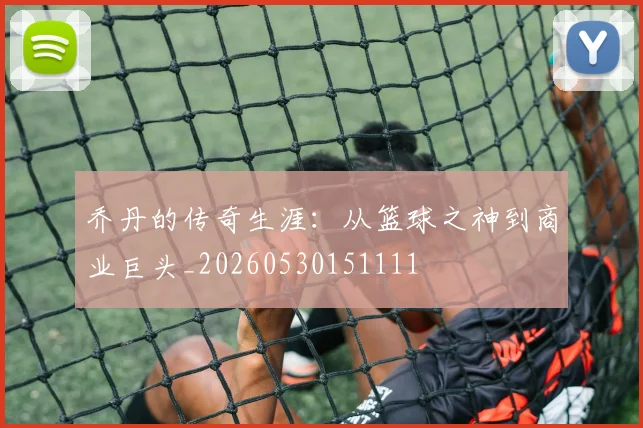 乔丹的传奇生涯:从篮球之神到商业巨头_20260530151111