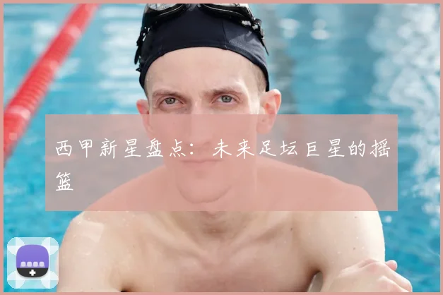 西甲新星盘点:未来足坛巨星的摇篮