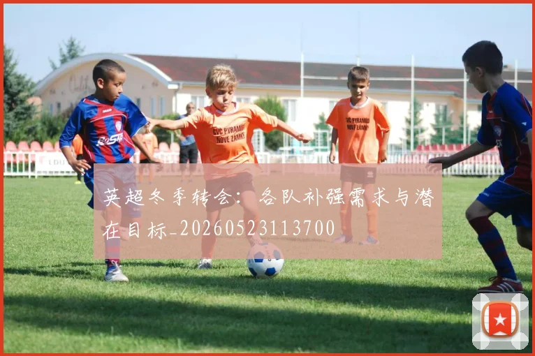 英超冬季转会:各队补强需求与潜在目标_20260523113700
