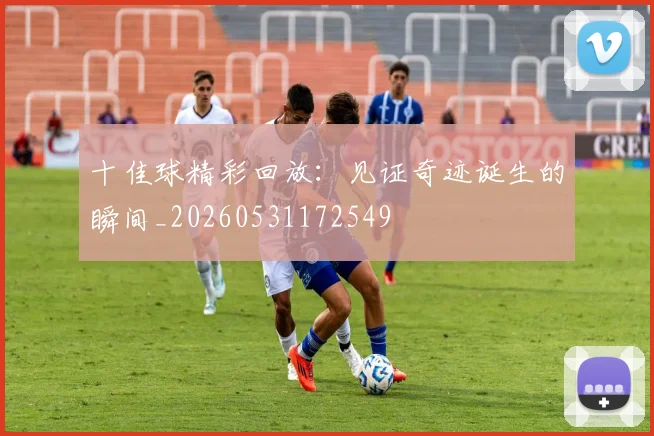 十佳球精彩回放：见证奇迹诞生的瞬间_20260531172549