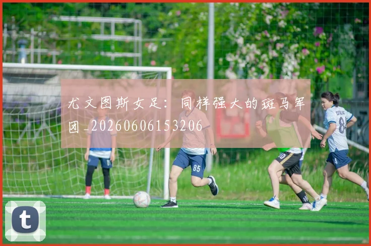 尤文图斯女足：同样强大的斑马军团_20260606153206