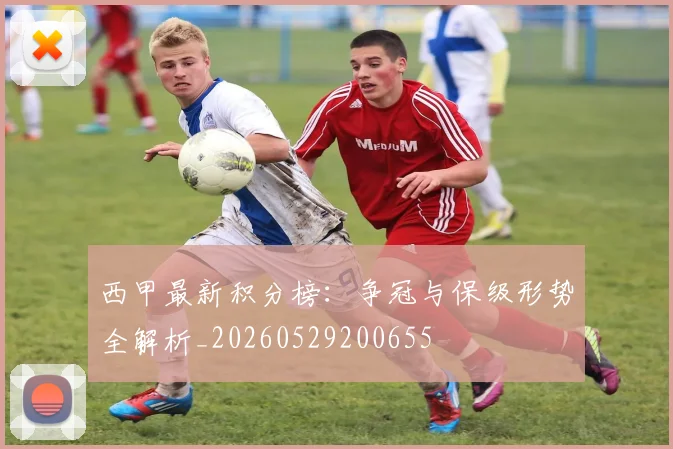 西甲最新积分榜：争冠与保级形势全解析_20260529200655