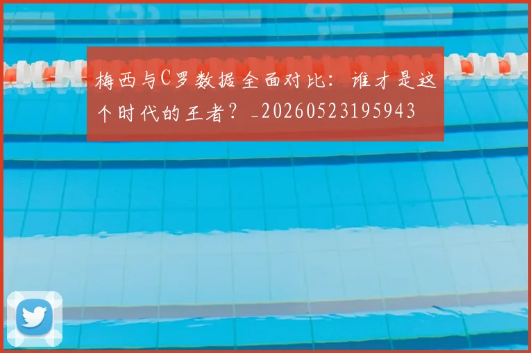 梅西与C罗数据全面对比：谁才是这个时代的王者？_20260523195943