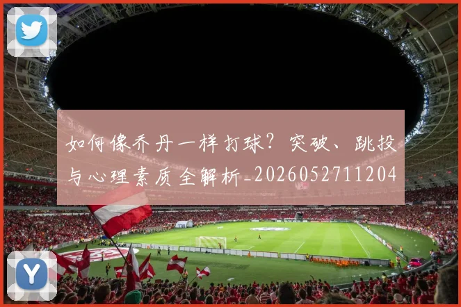 如何像乔丹一样打球？突破、跳投与心理素质全解析_20260527112042