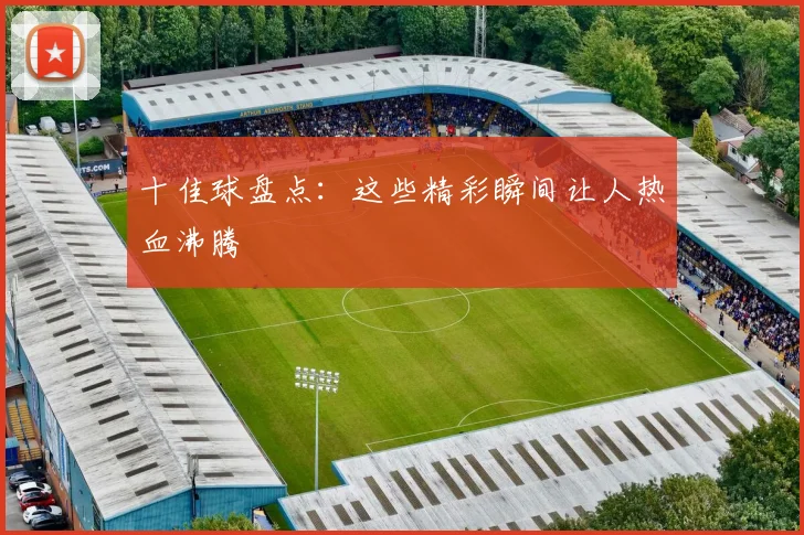十佳球盘点：这些精彩瞬间让人热血沸腾