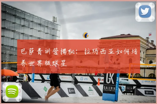 巴萨青训营揭秘：拉玛西亚如何培养世界级球星