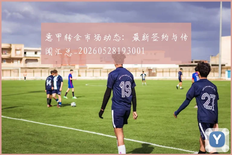 意甲转会市场动态：最新签约与传闻汇总_20260528193001