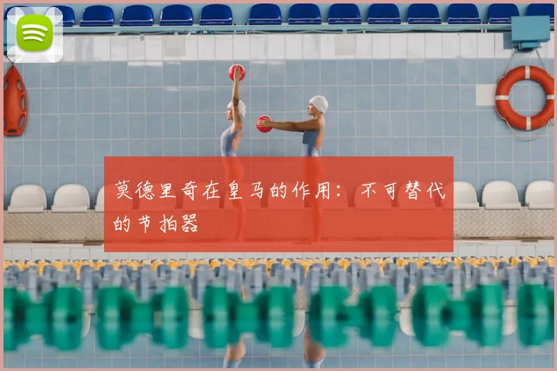 莫德里奇在皇马的作用:不可替代的节拍器
