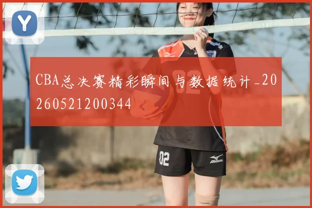 CBA总决赛精彩瞬间与数据统计_20260521200344