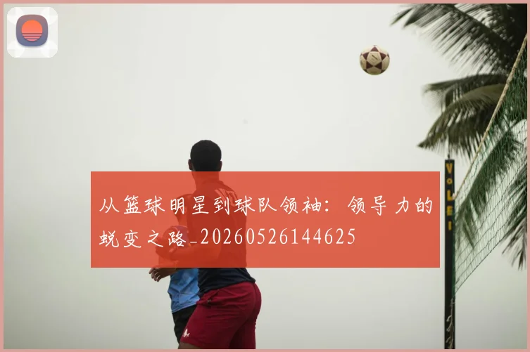 从篮球明星到球队领袖:领导力的蜕变之路_20260526144625