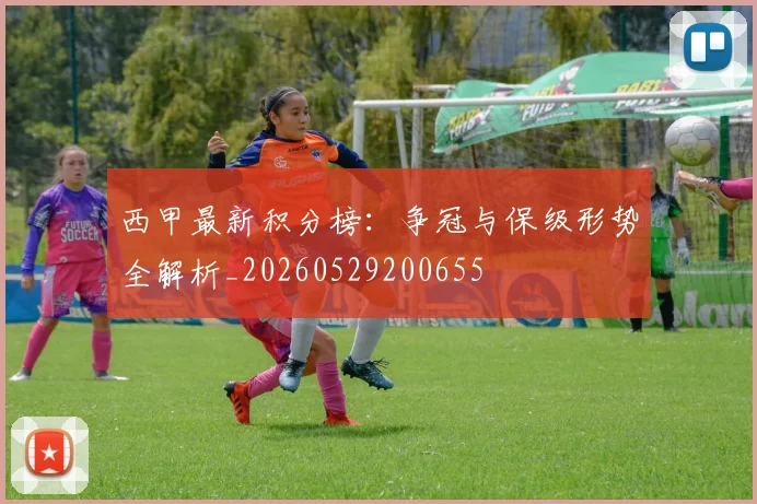 西甲最新积分榜:争冠与保级形势全解析_20260529200655