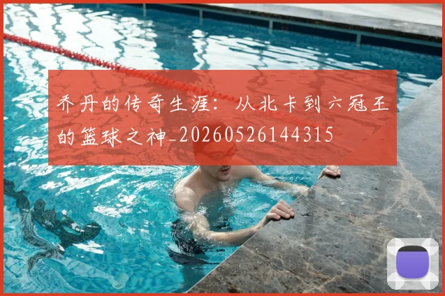 乔丹的传奇生涯:从北卡到六冠王的篮球之神_20260526144315