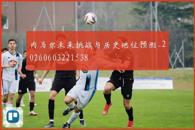 内马尔未来挑战与历史地位预测_20260603221538