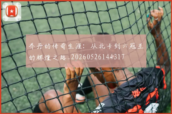 乔丹的传奇生涯:从北卡到六冠王的辉煌之路_20260526144317