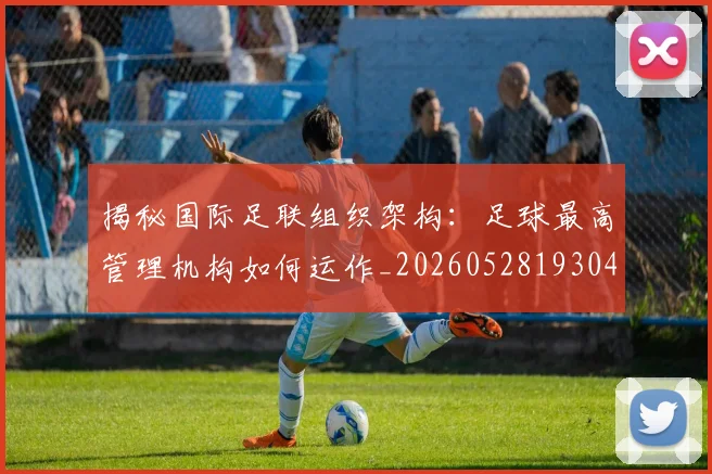 揭秘国际足联组织架构:足球最高管理机构如何运作_20260528193042