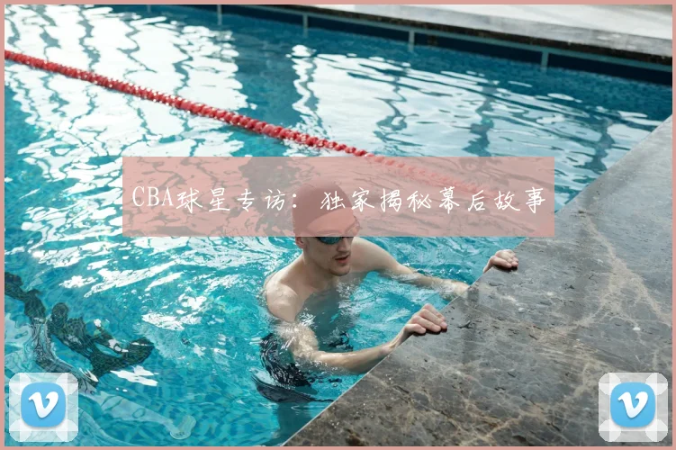 CBA球星专访:独家揭秘幕后故事